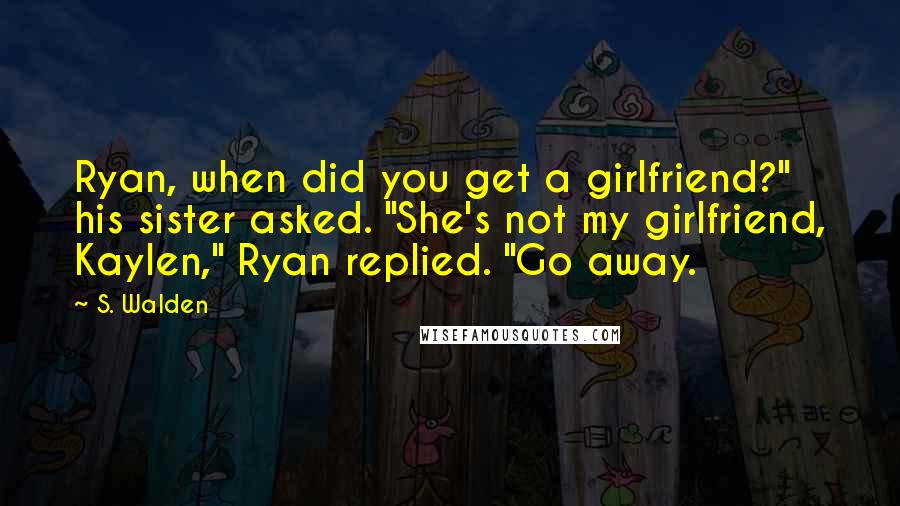 S. Walden Quotes: Ryan, when did you get a girlfriend?" his sister asked. "She's not my girlfriend, Kaylen," Ryan replied. "Go away.