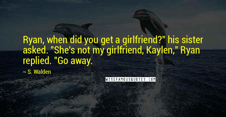 S. Walden Quotes: Ryan, when did you get a girlfriend?" his sister asked. "She's not my girlfriend, Kaylen," Ryan replied. "Go away.