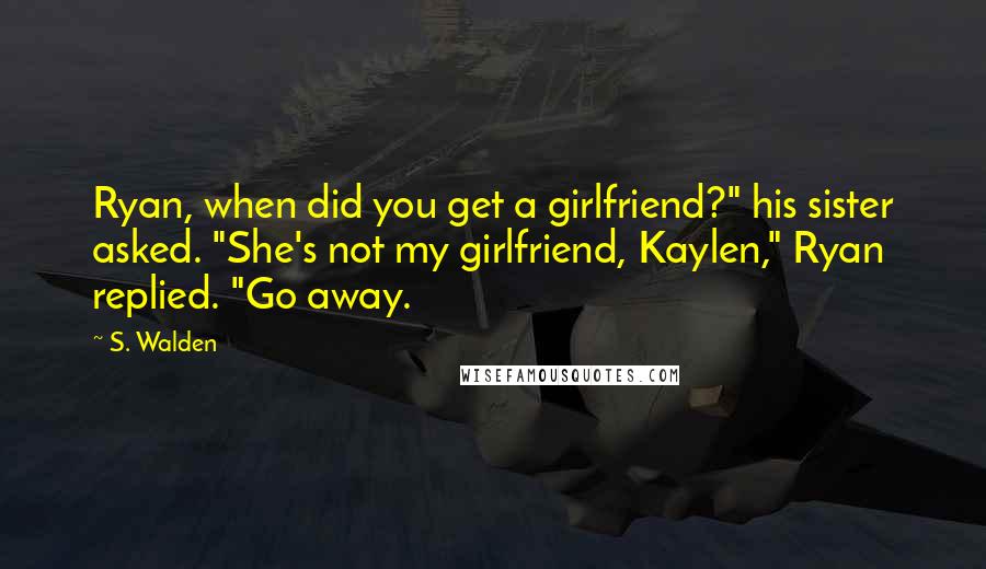 S. Walden Quotes: Ryan, when did you get a girlfriend?" his sister asked. "She's not my girlfriend, Kaylen," Ryan replied. "Go away.