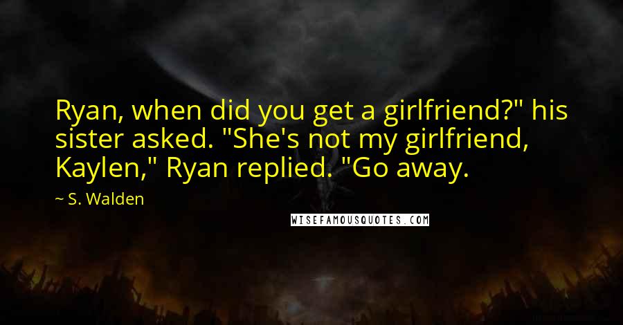 S. Walden Quotes: Ryan, when did you get a girlfriend?" his sister asked. "She's not my girlfriend, Kaylen," Ryan replied. "Go away.