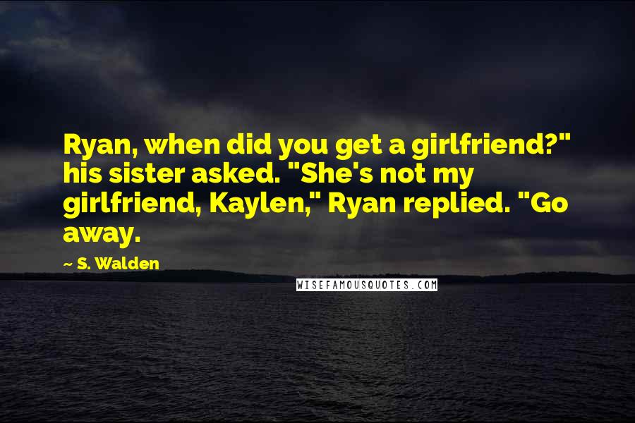 S. Walden Quotes: Ryan, when did you get a girlfriend?" his sister asked. "She's not my girlfriend, Kaylen," Ryan replied. "Go away.