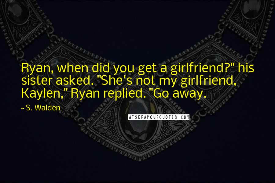 S. Walden Quotes: Ryan, when did you get a girlfriend?" his sister asked. "She's not my girlfriend, Kaylen," Ryan replied. "Go away.