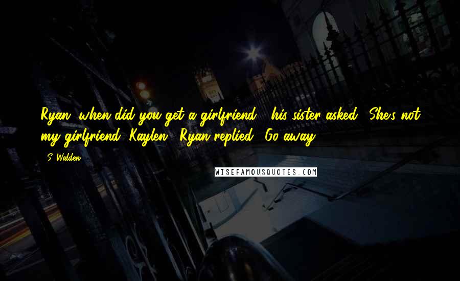 S. Walden Quotes: Ryan, when did you get a girlfriend?" his sister asked. "She's not my girlfriend, Kaylen," Ryan replied. "Go away.