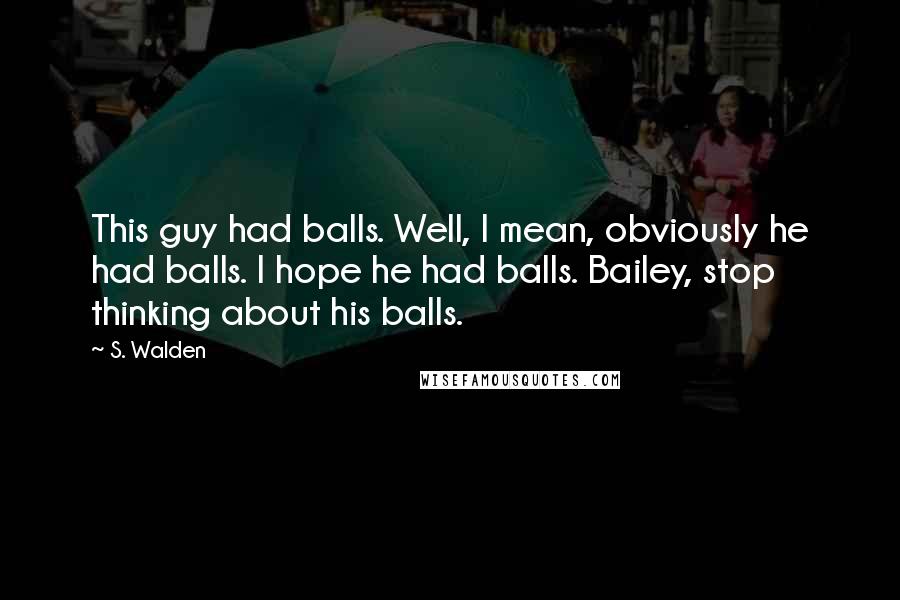 S. Walden Quotes: This guy had balls. Well, I mean, obviously he had balls. I hope he had balls. Bailey, stop thinking about his balls.