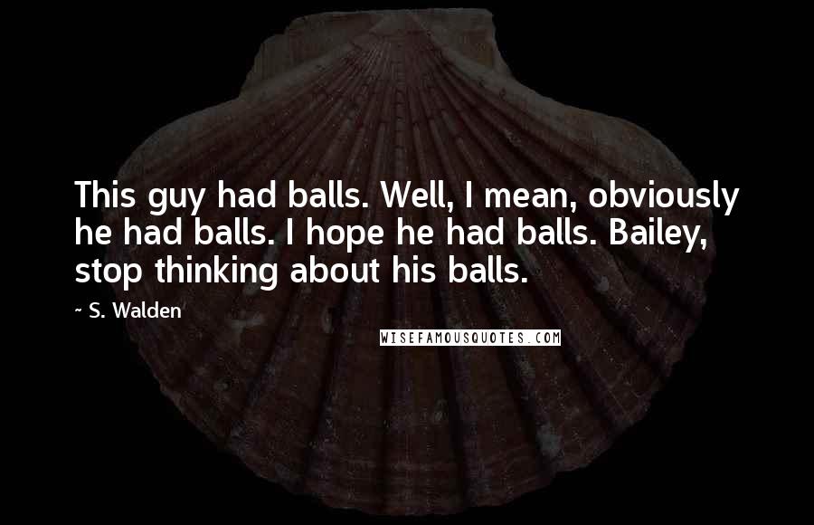 S. Walden Quotes: This guy had balls. Well, I mean, obviously he had balls. I hope he had balls. Bailey, stop thinking about his balls.