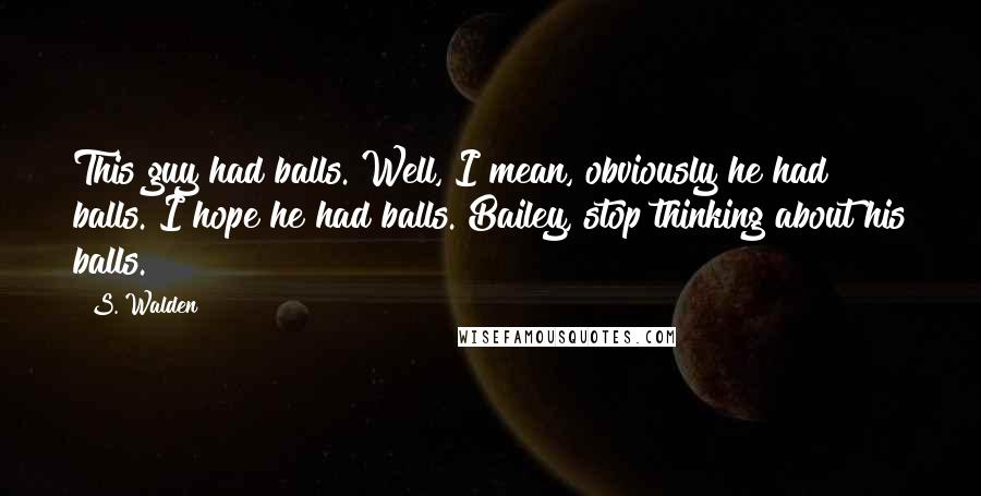 S. Walden Quotes: This guy had balls. Well, I mean, obviously he had balls. I hope he had balls. Bailey, stop thinking about his balls.