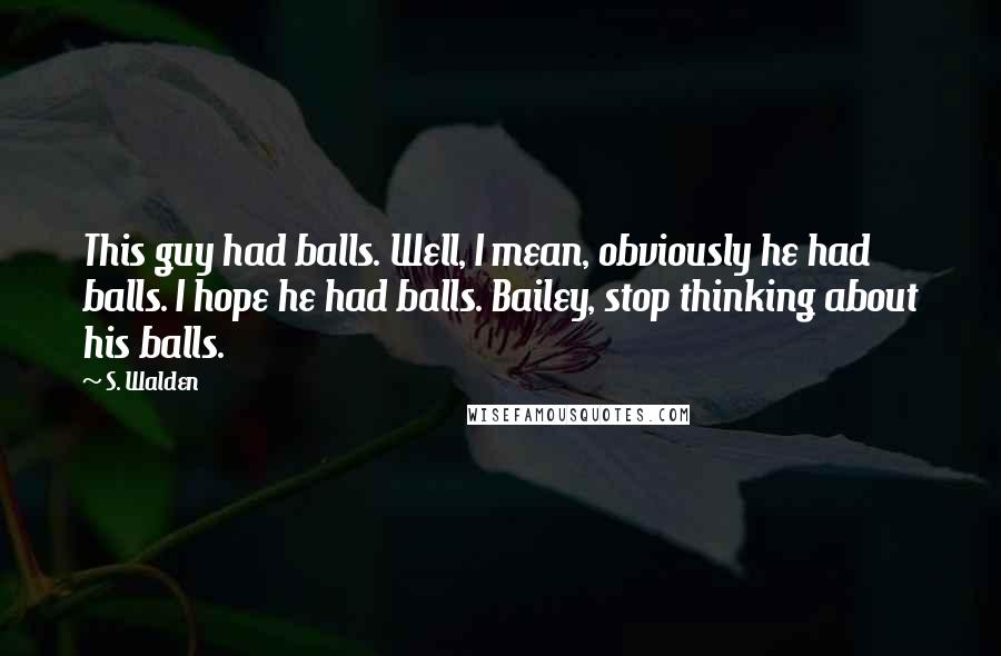 S. Walden Quotes: This guy had balls. Well, I mean, obviously he had balls. I hope he had balls. Bailey, stop thinking about his balls.