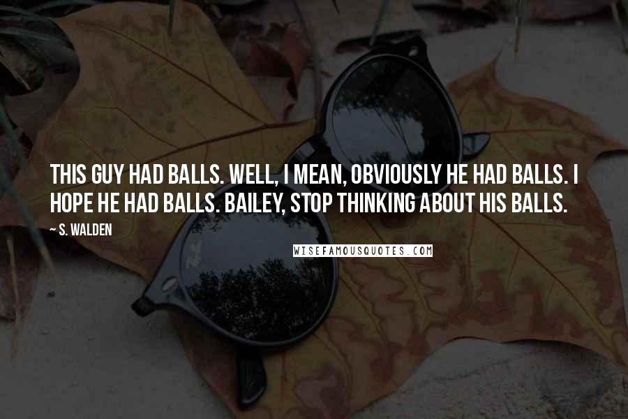 S. Walden Quotes: This guy had balls. Well, I mean, obviously he had balls. I hope he had balls. Bailey, stop thinking about his balls.