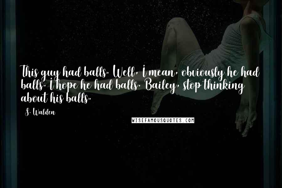 S. Walden Quotes: This guy had balls. Well, I mean, obviously he had balls. I hope he had balls. Bailey, stop thinking about his balls.