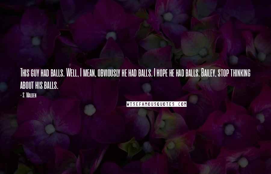 S. Walden Quotes: This guy had balls. Well, I mean, obviously he had balls. I hope he had balls. Bailey, stop thinking about his balls.