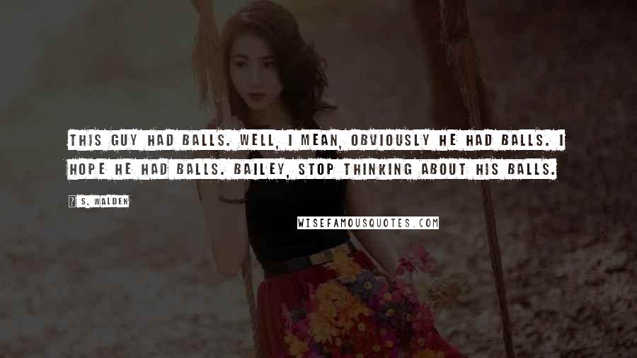 S. Walden Quotes: This guy had balls. Well, I mean, obviously he had balls. I hope he had balls. Bailey, stop thinking about his balls.