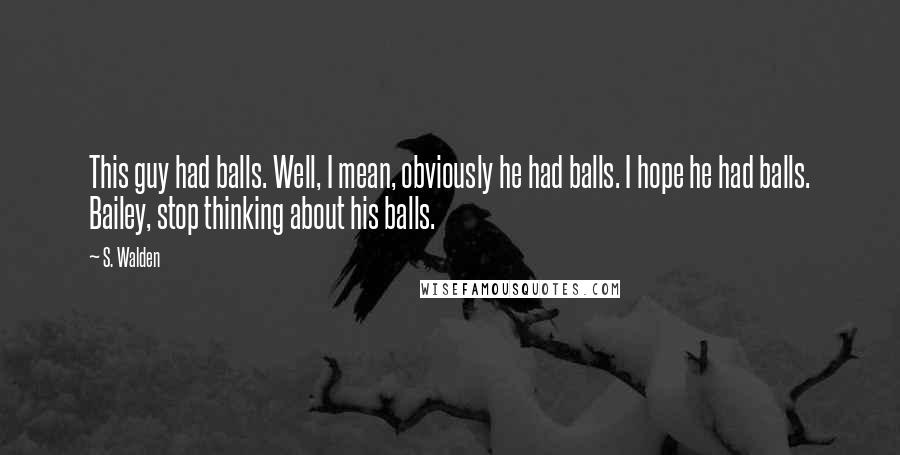S. Walden Quotes: This guy had balls. Well, I mean, obviously he had balls. I hope he had balls. Bailey, stop thinking about his balls.