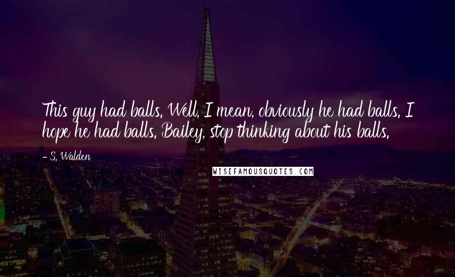 S. Walden Quotes: This guy had balls. Well, I mean, obviously he had balls. I hope he had balls. Bailey, stop thinking about his balls.