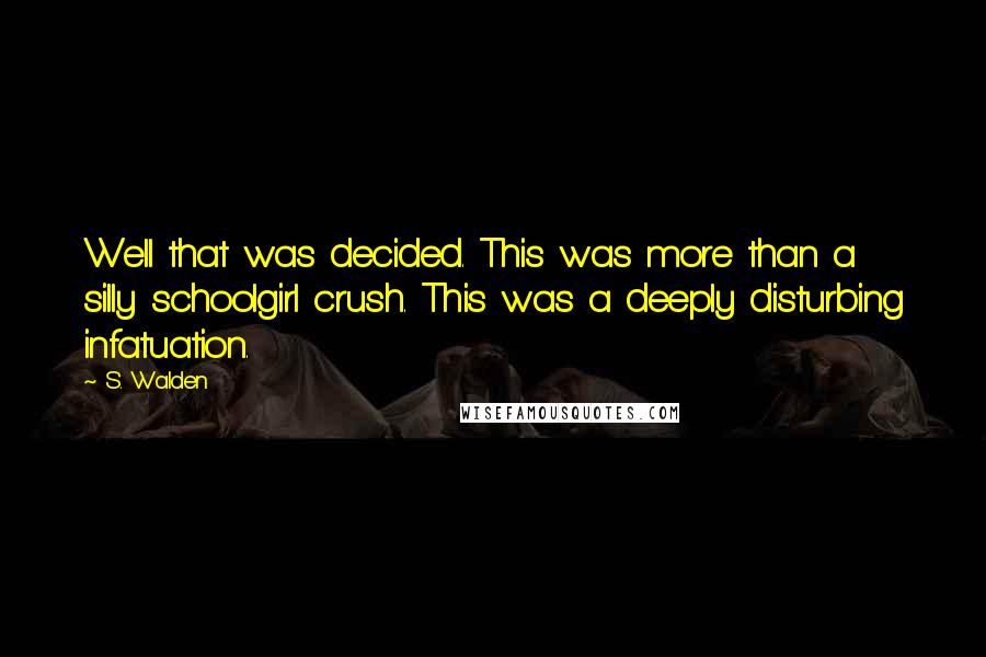 S. Walden Quotes: Well that was decided. This was more than a silly schoolgirl crush. This was a deeply disturbing infatuation.