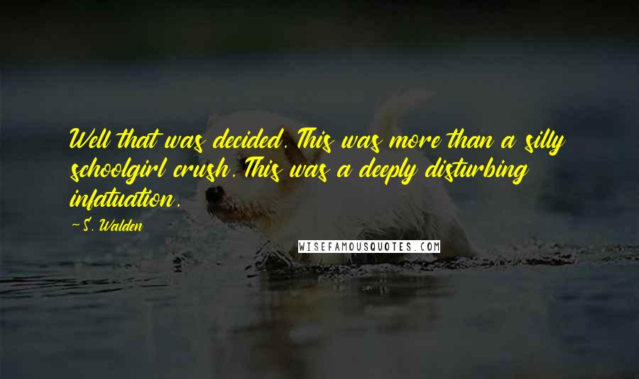 S. Walden Quotes: Well that was decided. This was more than a silly schoolgirl crush. This was a deeply disturbing infatuation.