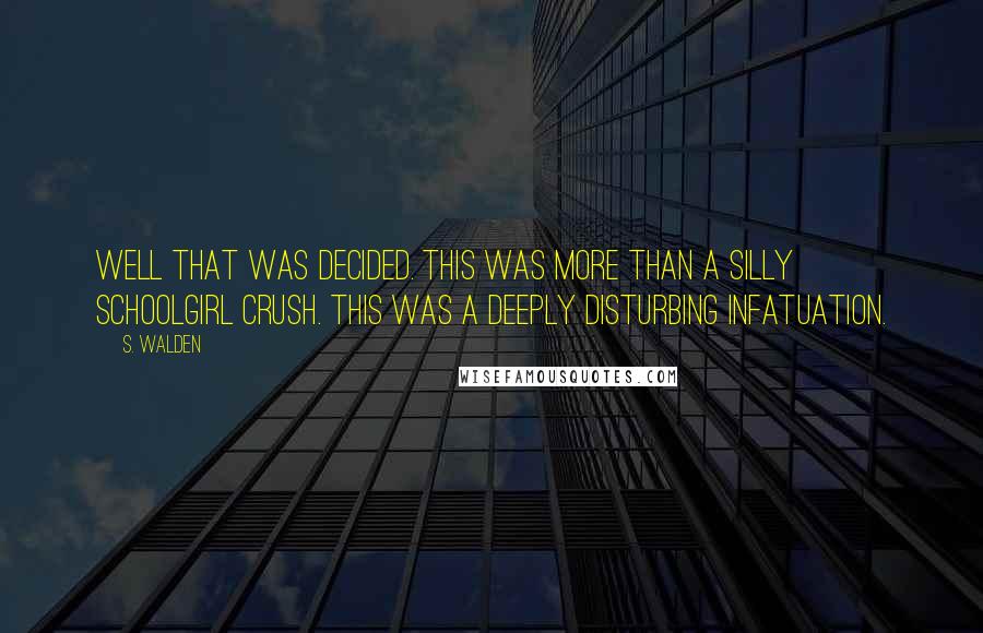 S. Walden Quotes: Well that was decided. This was more than a silly schoolgirl crush. This was a deeply disturbing infatuation.