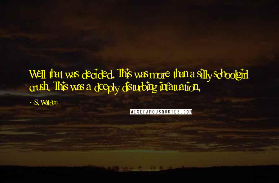 S. Walden Quotes: Well that was decided. This was more than a silly schoolgirl crush. This was a deeply disturbing infatuation.