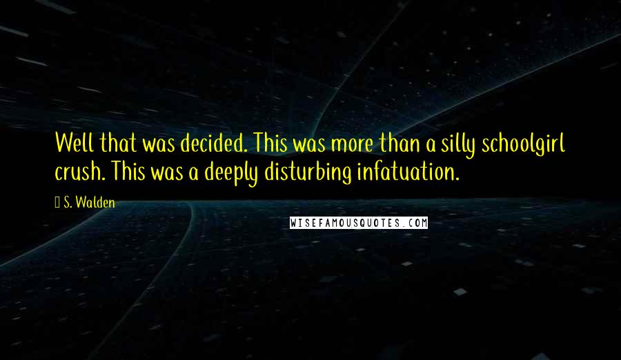 S. Walden Quotes: Well that was decided. This was more than a silly schoolgirl crush. This was a deeply disturbing infatuation.