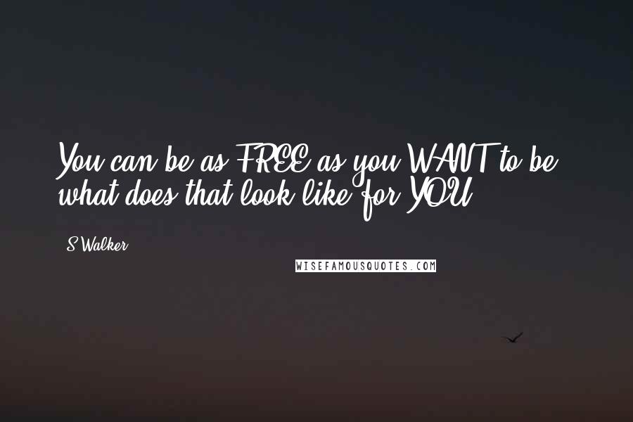 S Walker Quotes: You can be as FREE as you WANT to be - what does that look like for YOU?