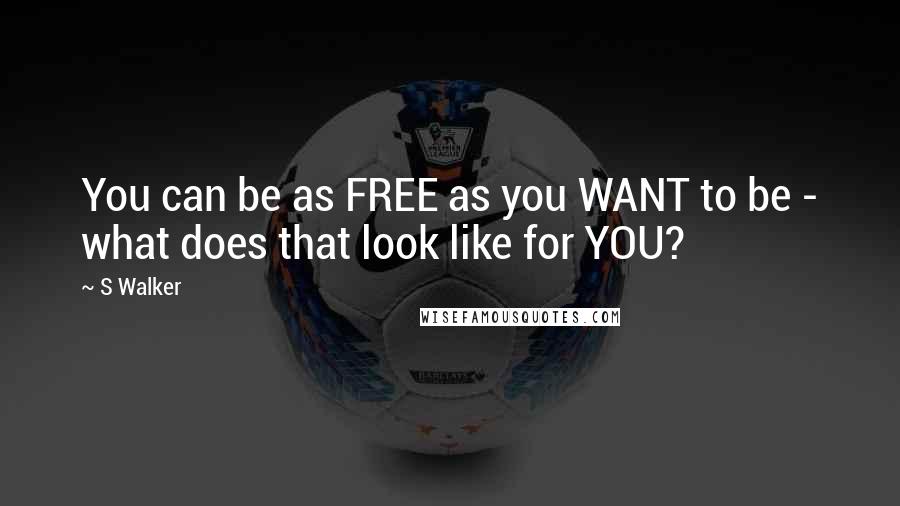 S Walker Quotes: You can be as FREE as you WANT to be - what does that look like for YOU?