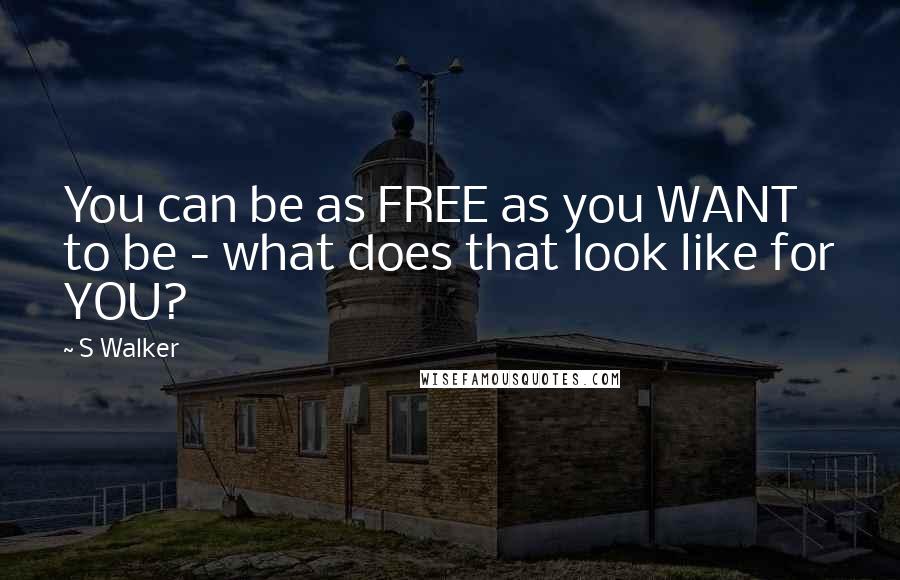 S Walker Quotes: You can be as FREE as you WANT to be - what does that look like for YOU?