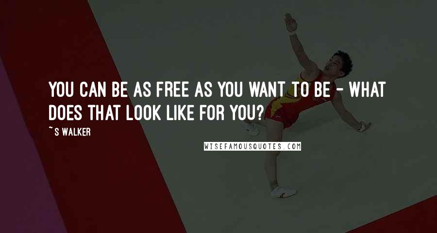 S Walker Quotes: You can be as FREE as you WANT to be - what does that look like for YOU?