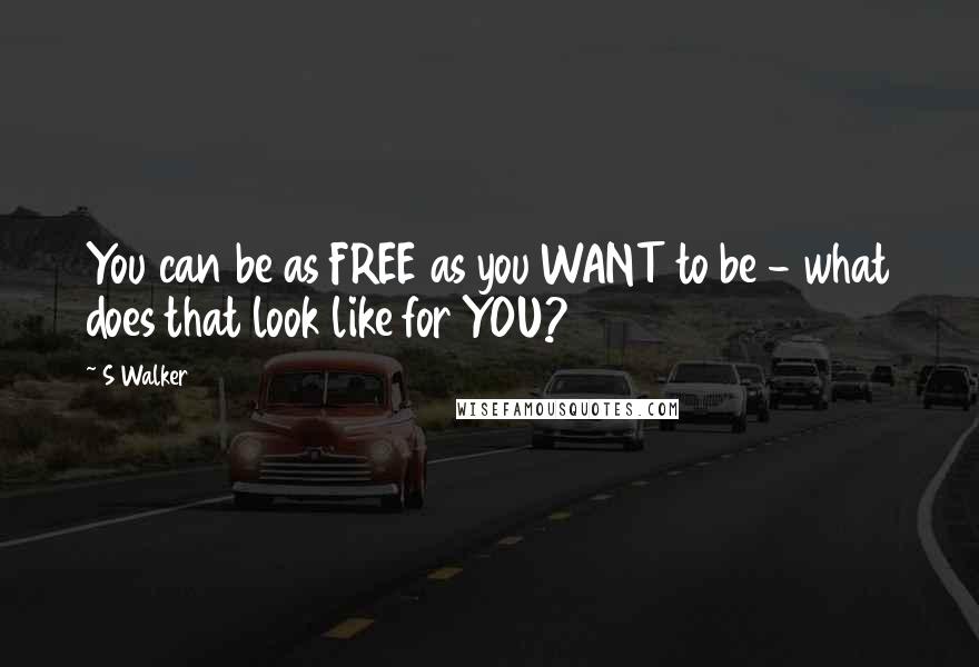 S Walker Quotes: You can be as FREE as you WANT to be - what does that look like for YOU?