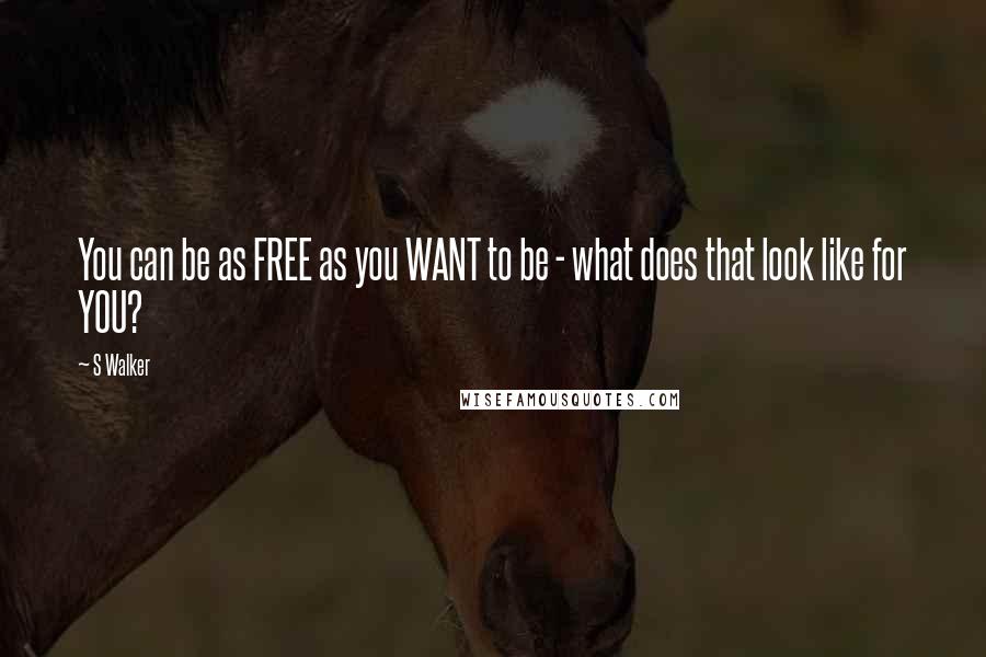 S Walker Quotes: You can be as FREE as you WANT to be - what does that look like for YOU?