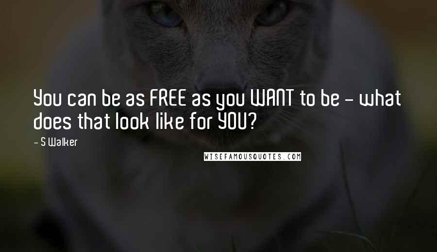 S Walker Quotes: You can be as FREE as you WANT to be - what does that look like for YOU?