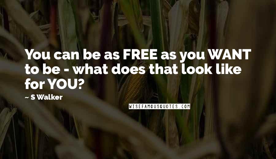 S Walker Quotes: You can be as FREE as you WANT to be - what does that look like for YOU?