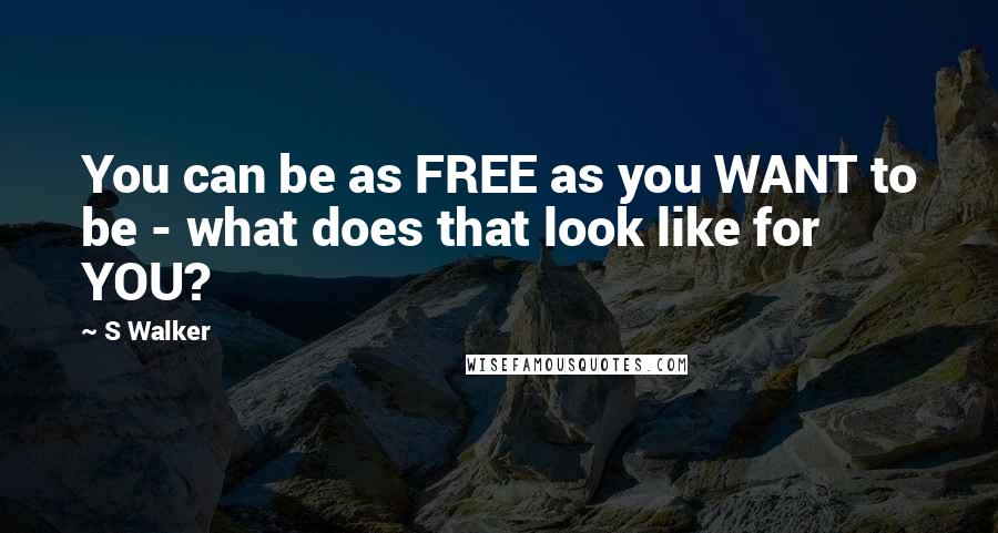 S Walker Quotes: You can be as FREE as you WANT to be - what does that look like for YOU?