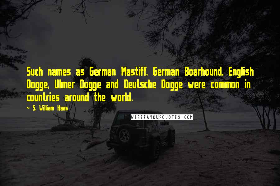 S. William Haas Quotes: Such names as German Mastiff, German Boarhound, English Dogge, Ulmer Dogge and Deutsche Dogge were common in countries around the world.