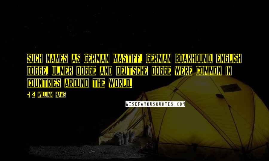 S. William Haas Quotes: Such names as German Mastiff, German Boarhound, English Dogge, Ulmer Dogge and Deutsche Dogge were common in countries around the world.