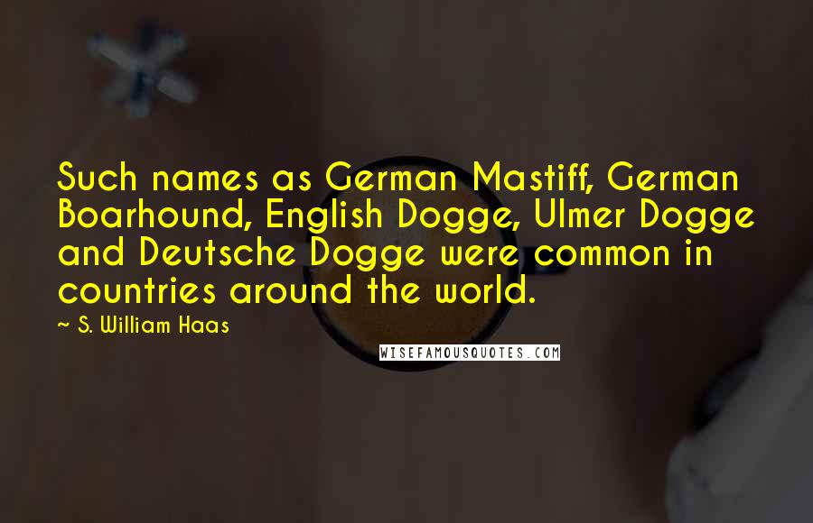 S. William Haas Quotes: Such names as German Mastiff, German Boarhound, English Dogge, Ulmer Dogge and Deutsche Dogge were common in countries around the world.