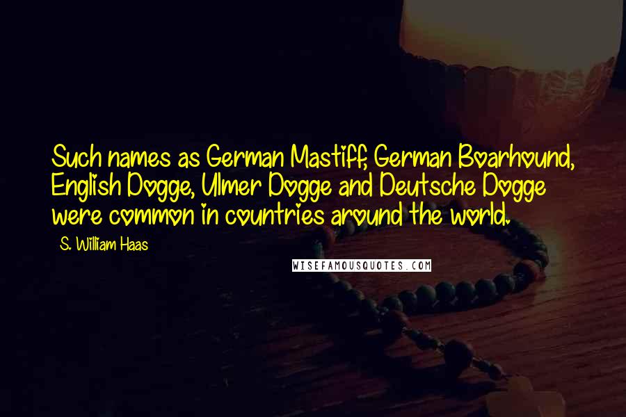 S. William Haas Quotes: Such names as German Mastiff, German Boarhound, English Dogge, Ulmer Dogge and Deutsche Dogge were common in countries around the world.