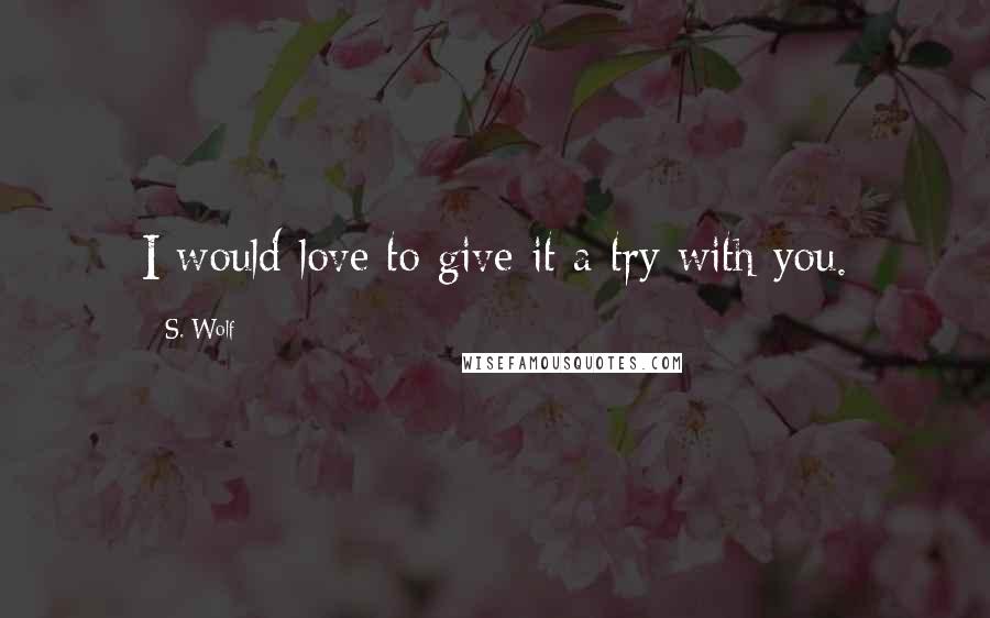 S. Wolf Quotes: I would love to give it a try with you.