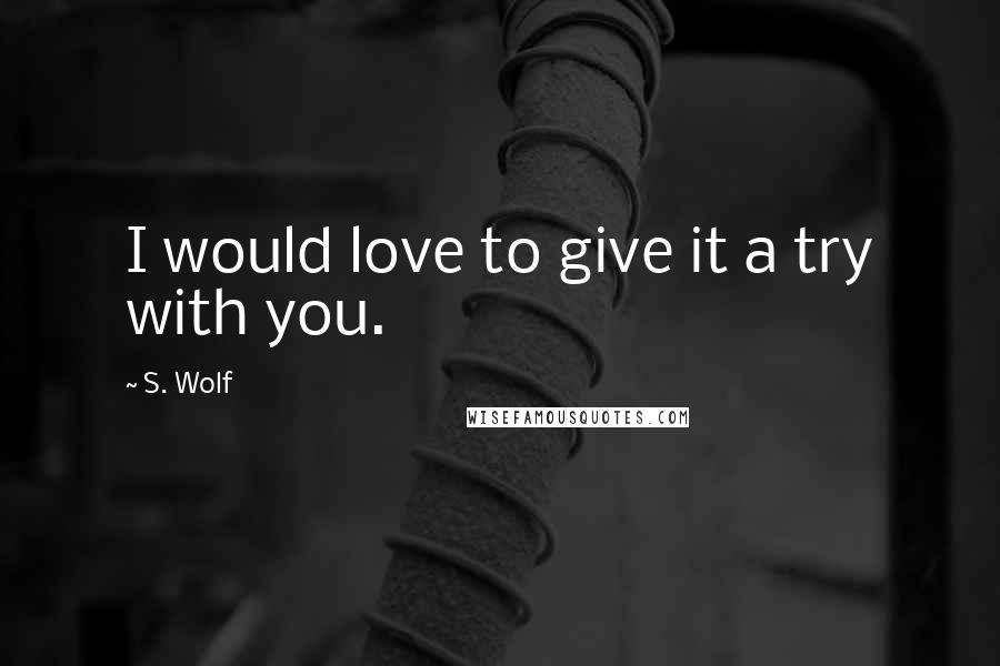 S. Wolf Quotes: I would love to give it a try with you.