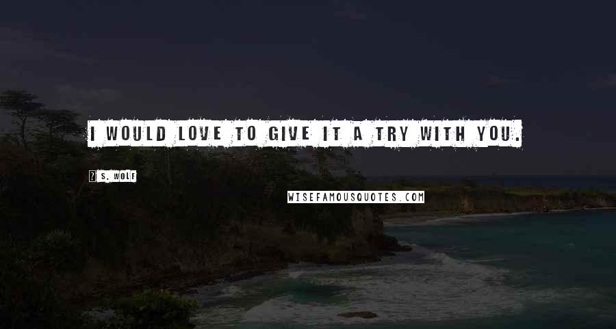 S. Wolf Quotes: I would love to give it a try with you.