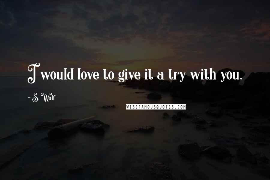 S. Wolf Quotes: I would love to give it a try with you.