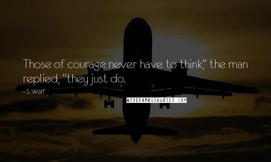 S. Wolf Quotes: Those of courage never have to think," the man replied, "they just do.