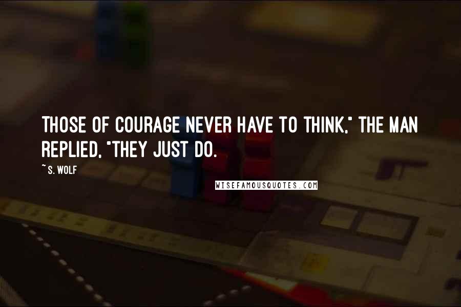 S. Wolf Quotes: Those of courage never have to think," the man replied, "they just do.