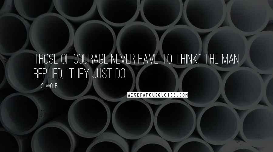 S. Wolf Quotes: Those of courage never have to think," the man replied, "they just do.