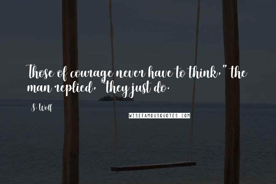 S. Wolf Quotes: Those of courage never have to think," the man replied, "they just do.