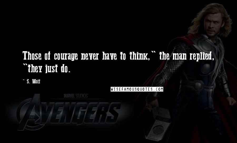 S. Wolf Quotes: Those of courage never have to think," the man replied, "they just do.