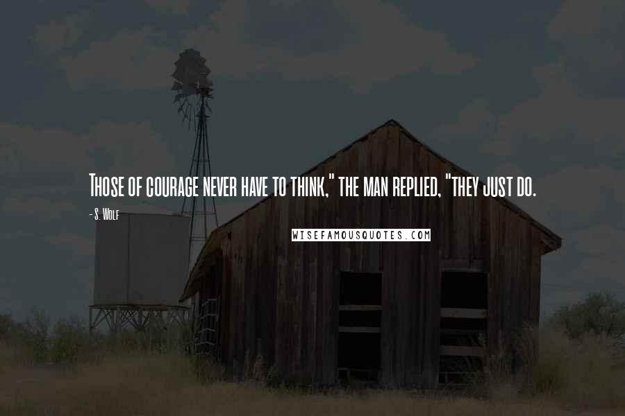 S. Wolf Quotes: Those of courage never have to think," the man replied, "they just do.