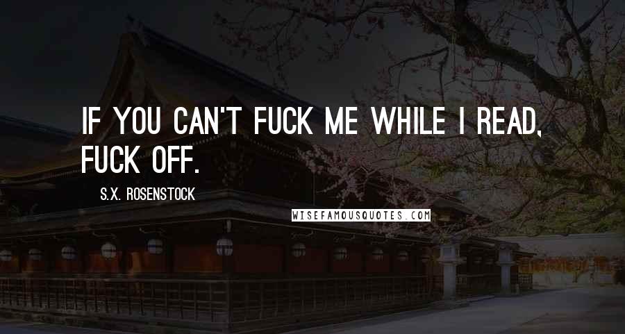 S.X. Rosenstock Quotes: If you can't fuck me while I read, fuck off.