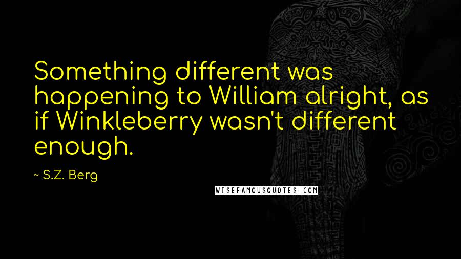 S.Z. Berg Quotes: Something different was happening to William alright, as if Winkleberry wasn't different enough.