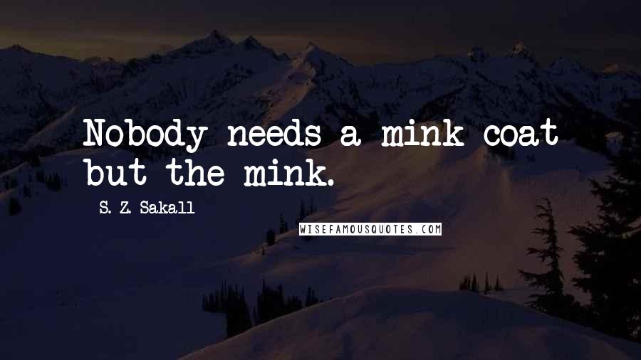 S. Z. Sakall Quotes: Nobody needs a mink coat but the mink.