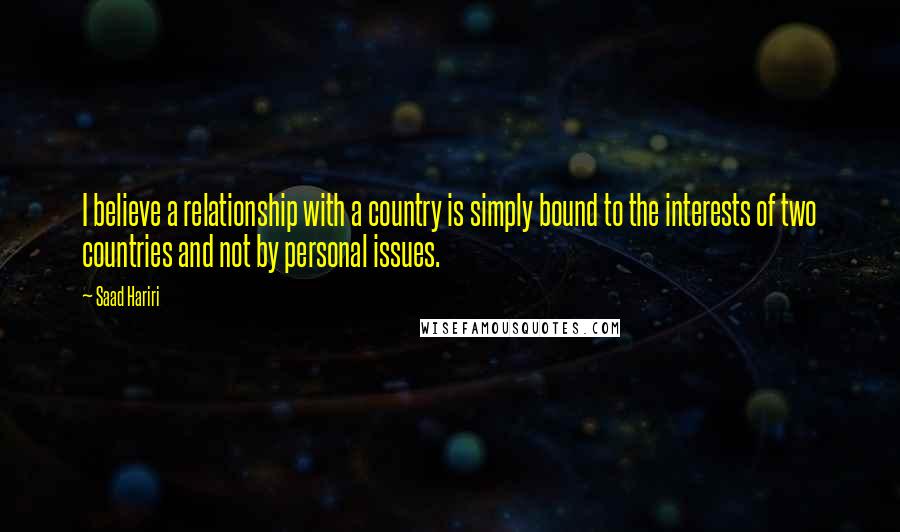 Saad Hariri Quotes: I believe a relationship with a country is simply bound to the interests of two countries and not by personal issues.