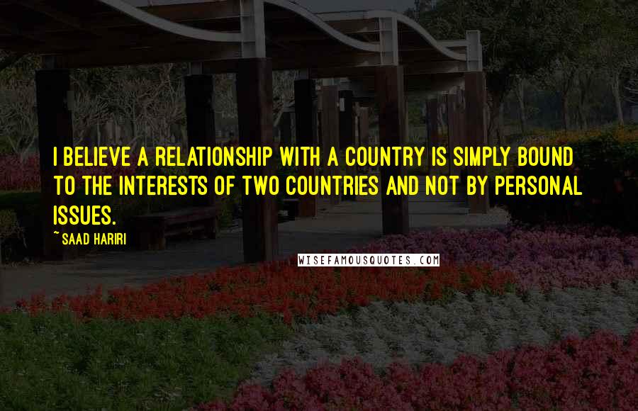 Saad Hariri Quotes: I believe a relationship with a country is simply bound to the interests of two countries and not by personal issues.